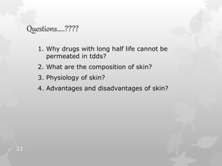Questions…..????
1. Why drugs with long half life cannot be
permeated in tdds?
2. What are the composition of skin?
3. Physiology of skin?
4. Advantages and disadvantages of skin?
21
 