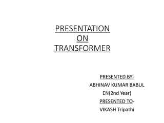 PRESENTATION
ON
TRANSFORMER
PRESENTED BY-
ABHINAV KUMAR BABUL
EN(2nd Year)
PRESENTED TO-
VIKASH Tripathi
 