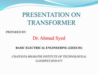 PRESENTATION ON
TRANSFORMER
PREPARED BY:
Dr. Ahmad Syed
BASIC ELECTRICAL ENGINEERING (22EEC01)
CHAITANYA BHARATHI INSTITUTE OF TECHNOLOGY(A)
GANDIPET-HYD-075
 
