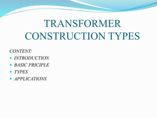 TRANSFORMER
CONSTRUCTION TYPES
CONTENT:
 INTRODUCTION
 BASIC PRICIPLE
 TYPES
 APPLICATIONS
 
