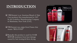 INTRODUCTION
 TRESemmé is an American Brand of Hair
Care products first manufactured in 1947
by the Godefroy Manufacturin...
