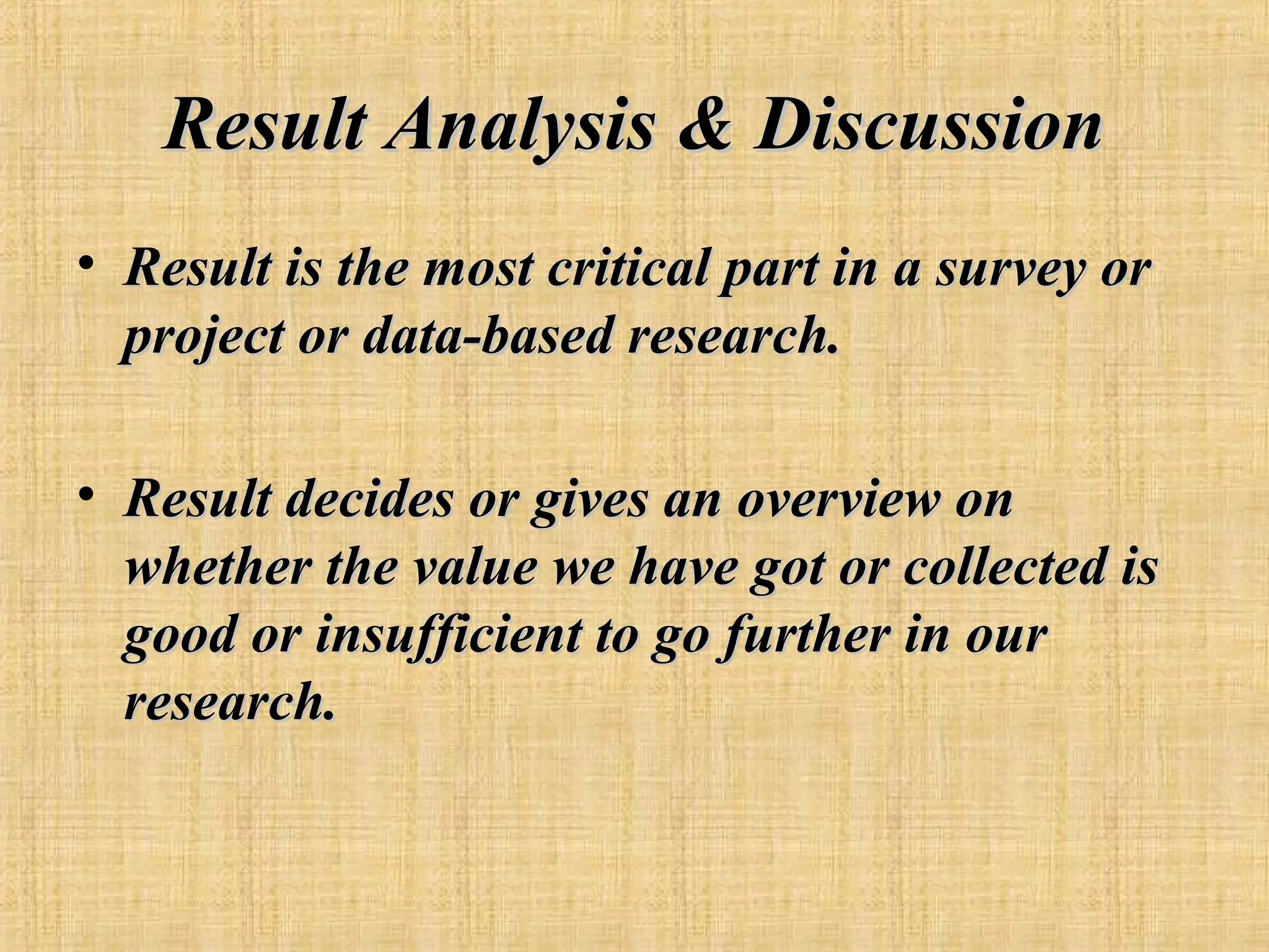 Result Analysis & Discussion
• Result is the most critical part in a survey or
project or data-based research.
• Result decides or gives an overview on
whether the value we have got or collected is
good or insufficient to go further in our
research.

 