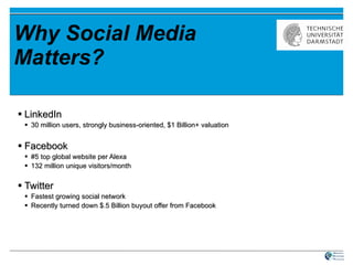 Why Social Media Matters? LinkedIn 30 million users, strongly business-oriented, $1 Billion+ valuation Facebook #5 top global website per Alexa 132 million unique visitors/month Twitter Fastest growing social network Recently turned down $.5 Billion buyout offer from Facebook 