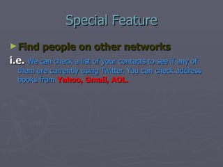 Special Feature Find people on other networks i.e.  We can check a list of your contacts to see if any of them are currently using Twitter. You can check address books from   Yahoo, Gmail, AOL. 