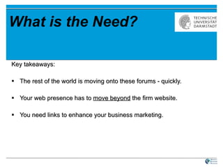 What is the Need? Key takeaways:  The rest of the world is moving onto these forums - quickly.  Your web presence has to  move beyond  the firm website.  You need links to enhance your business marketing. 