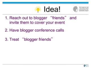 1. Reach out to blogger  “ friends ”  and invite them to cover your event 2. Have blogger conference calls  3. Treat  “ blogger friends ” Idea! 