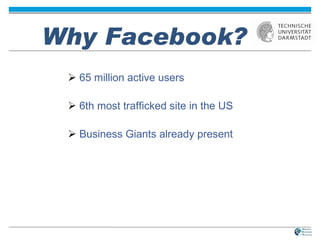 Why Facebook? 65 million active users 6th most trafficked site in the US Business Giants already present 