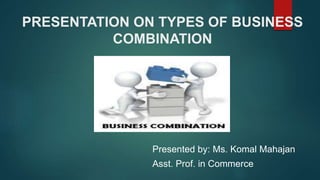 PRESENTATION ON TYPES OF BUSINESS
COMBINATION
Presented by: Ms. Komal Mahajan
Asst. Prof. in Commerce
 