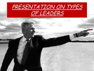 PRESENTATION ON TYPES
      OF LEADERS
 