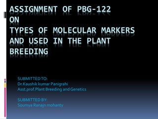 ASSIGNMENT OF PBG-122
ON
TYPES OF MOLECULAR MARKERS
AND USED IN THE PLANT
BREEDING
SUBMITTEDTO:
Dr.Kaushik kumar Panigrahi
Asst.prof.Plant Breeding and Genetics
SUBMITTED BY:
Soumya Ranajn mohanty
 