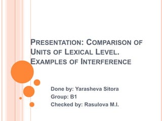PRESENTATION: COMPARISON OF
UNITS OF LEXICAL LEVEL.
EXAMPLES OF INTERFERENCE
Done by: Yarasheva Sitora
Group: B1
Checked by: Rasulova M.I.
 