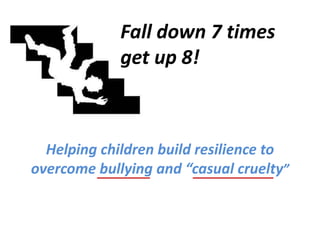 Fall down 7 times 
get up 8! 
Helping children build resilience to 
overcome bullying and “casual cruelty” 
 