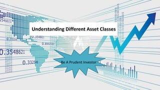 Be A Prudent Investor
Understanding Different Asset Classes
 