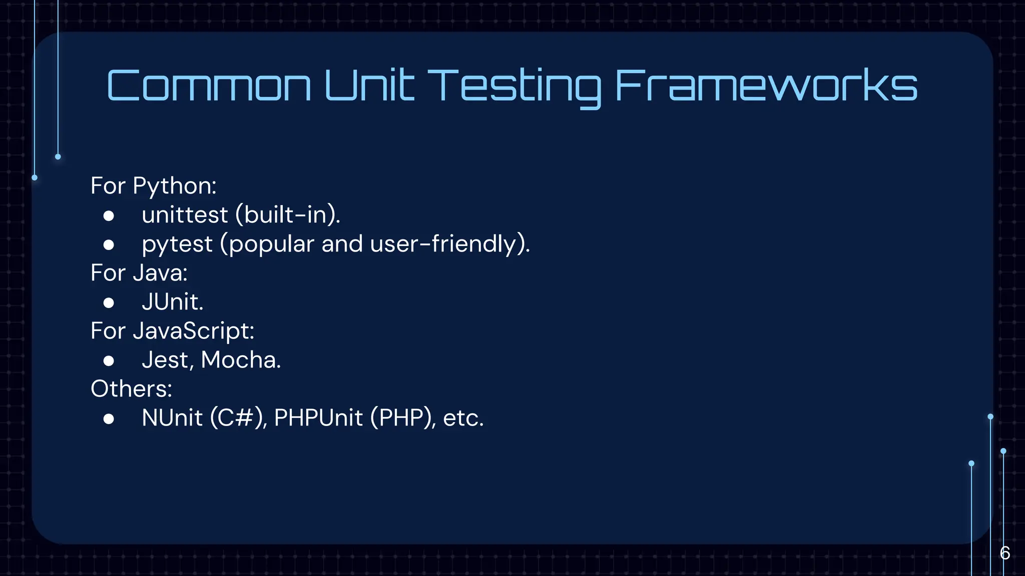 Common Unit Testing Frameworks
For Python:
● unittest (built-in).
● pytest (popular and user-friendly).
For Java:
● JUnit.
For JavaScript:
● Jest, Mocha.
Others:
● NUnit (C#), PHPUnit (PHP), etc.
6
 