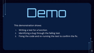 Demo
This demonstration shows:
1. Writing a test for a function.
2. Identifying a bug through the failing test.
3. Fixing the code and re-running the test to conﬁrm the ﬁx.
13
 