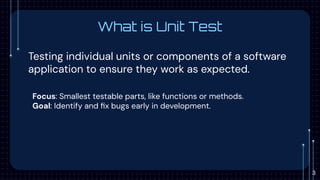 What is Unit Test
Testing individual units or components of a software
application to ensure they work as expected.
Focus: Smallest testable parts, like functions or methods.
Goal: Identify and ﬁx bugs early in development.
3
 