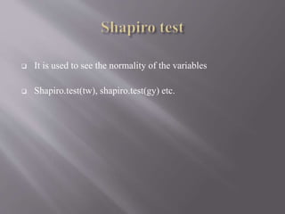  It is used to see the normality of the variables
 Shapiro.test(tw), shapiro.test(gy) etc.
 