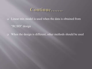  Linear mix model is used when the data is obtained from
“RCBD” design
 When the design is different, other methods should be used
 