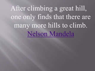 After climbing a great hill,
one only finds that there are
many more hills to climb.
Nelson Mandela
 