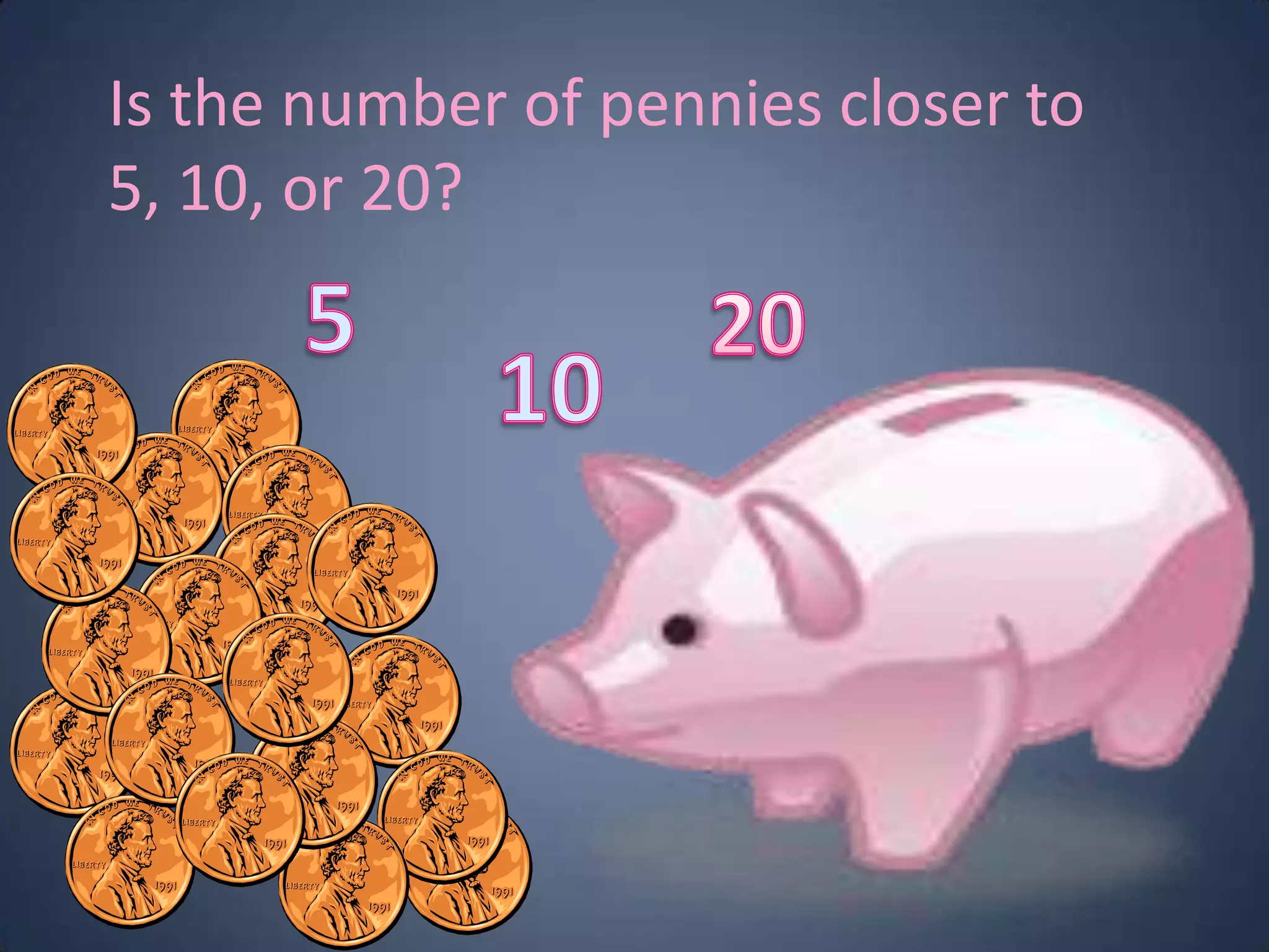 Is the number of pennies closer to
5, 10, or 20?