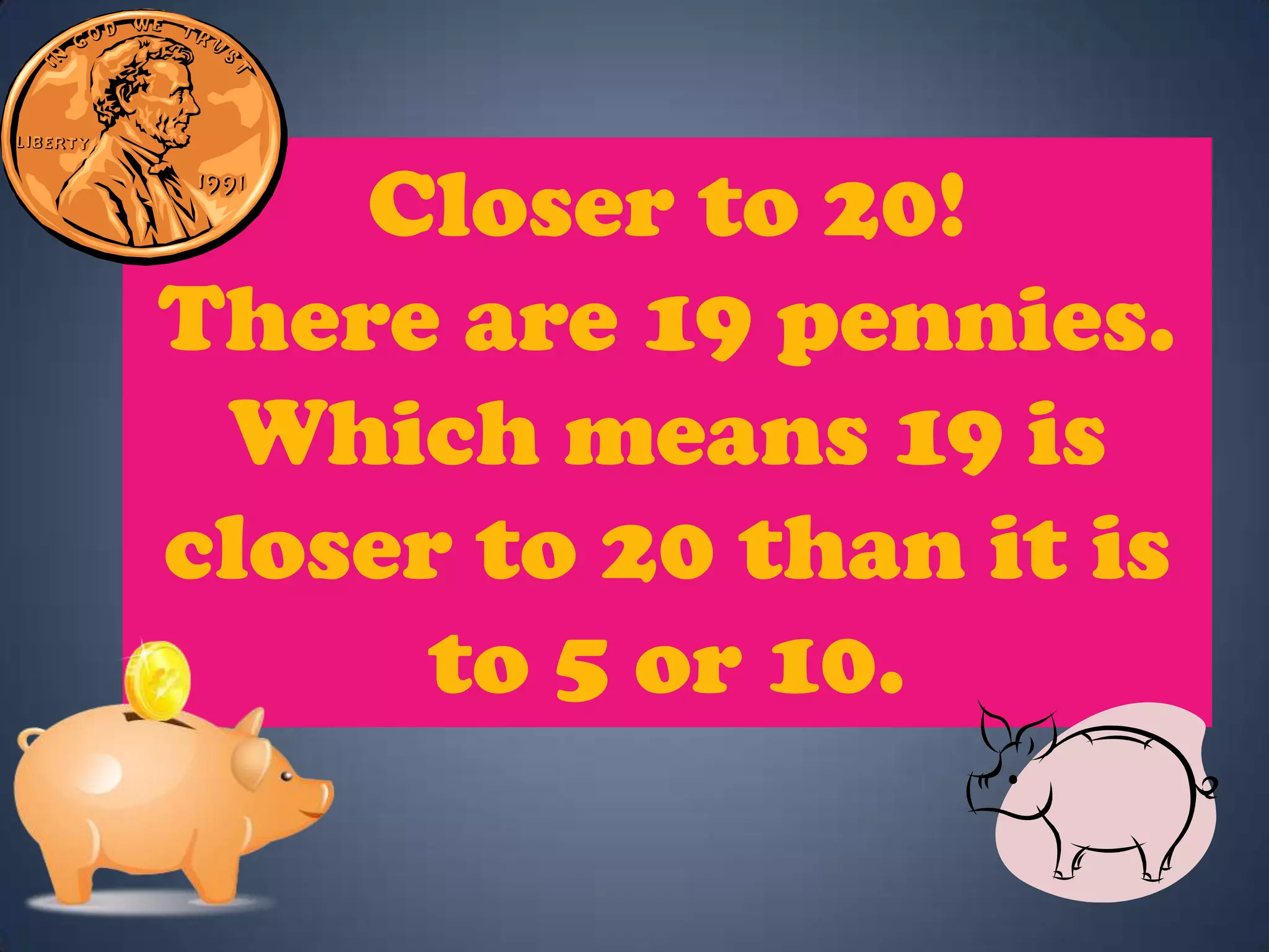 Closer to 20!
There are 19 pennies.
Which means 19 is
closer to 20 than it is
to 5 or 10.