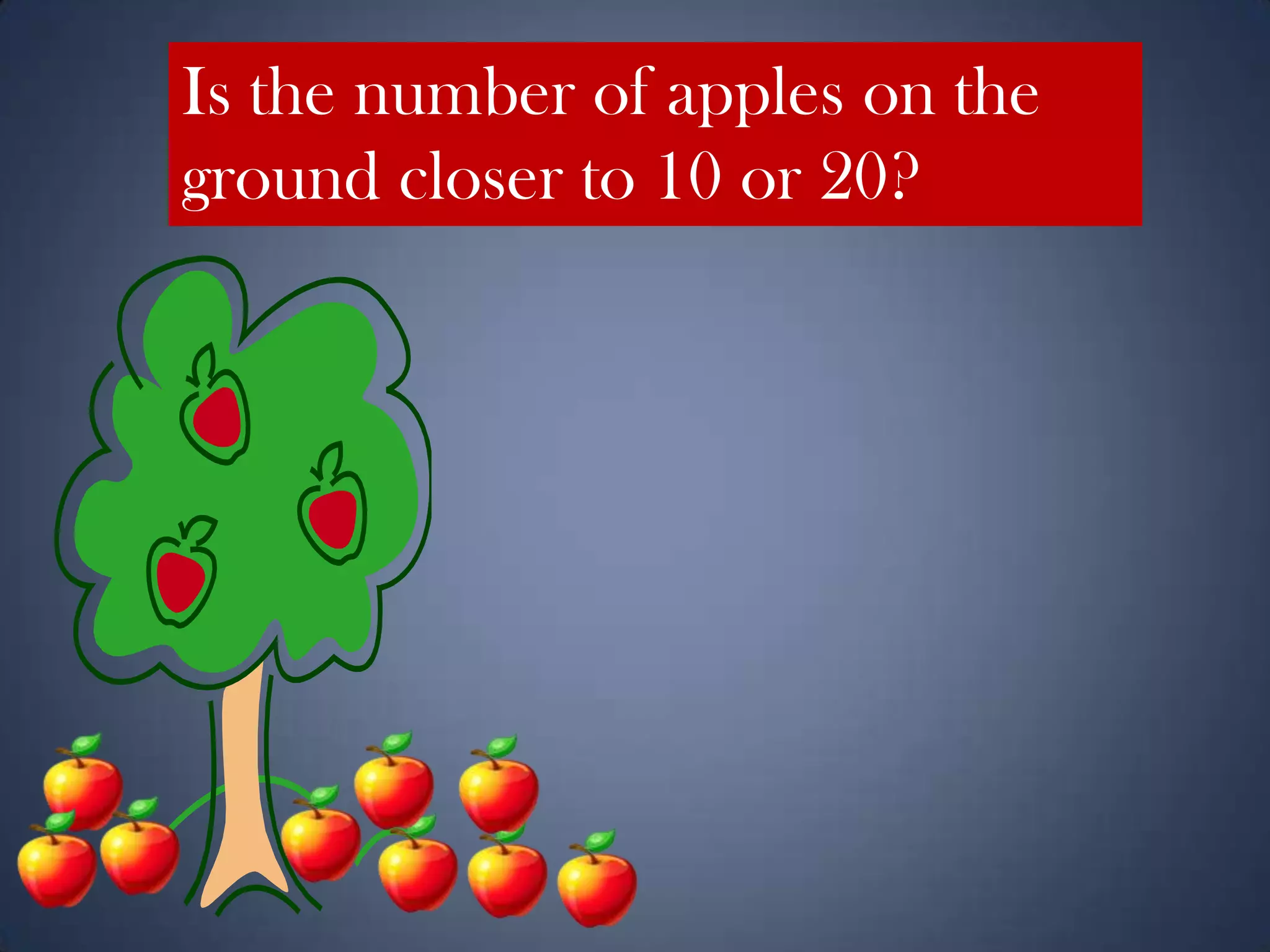 Is the number of apples on the
ground closer to 10 or 20?