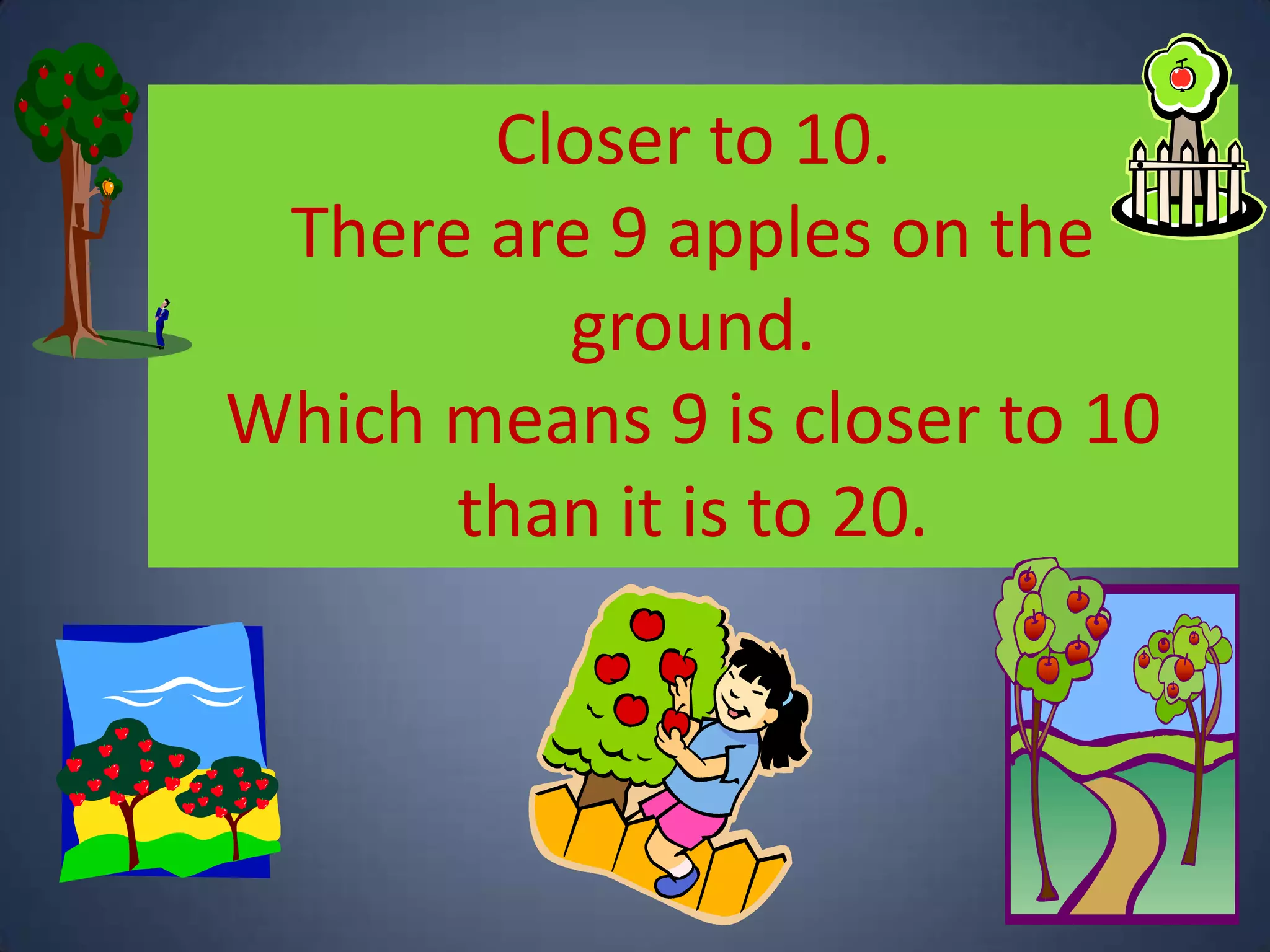 Closer to 10.
There are 9 apples on the
ground.
Which means 9 is closer to 10
than it is to 20.