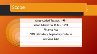 Scope
Value Added Tax Act, 1991
Value Added Tax Rules, 1991
Finance Act
SRO (Statutory Regulatory Orders)
Vat Case Law
7
 