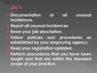  Documentation of all unusual 
incidences. 
 Report all unusual incidences. 
 Know your job description. 
 Follow policies and procedures as 
established by your employing agency. 
 Keep your registration updated. 
 Perform procedures that you have been 
taught and that are within the standard 
scope of your practice. 
 