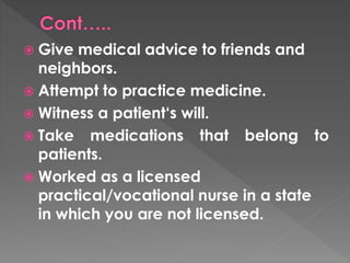  Give medical advice to friends and 
neighbors. 
 Attempt to practice medicine. 
 Witness a patient‘s will. 
 Take medications that belong to 
patients. 
 Worked as a licensed 
practical/vocational nurse in a state 
in which you are not licensed. 
 