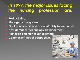  Restructuring. 
 Managed care system 
 Quality indicators and accountability for outcomes. 
 New demands/ technology advancement. 
 High tech and high touch dilemma. 
 Community/ global perspective. 
 