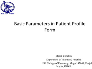 Basic Parameters in Patient Profile
Form
Manik Chhabra
Department of Pharmacy Practice
ISF College of Pharmacy, Moga 142001, Punjab
Punjab, INDIA
 