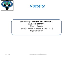 Viscosity
Presented By : BASHAR MD KHAIRUL
Student ID:15595901
Masters Student
Graduate School of Science & Engineering
Saga University
5/13/2016 Advance Lubrication Engineering 1
 