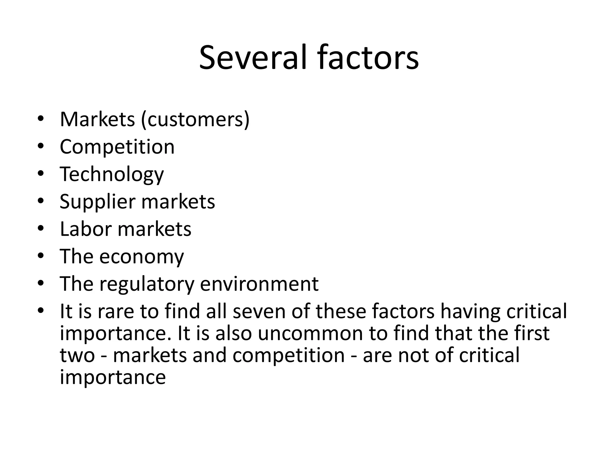  Several factors Markets (customers) Competition Technology Supplier markets Labor markets The economy The regulatory environment It is rare to find all seven of these factors having critical importance. It is also uncommon to find that the first two - markets and competition - are not of critical importance