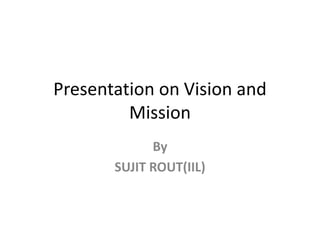 Presentation on Vision and Mission By  SUJIT ROUT(IIL) 