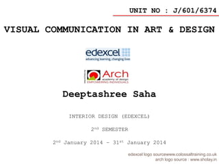 Deeptashree Saha
INTERIOR DESIGN (EDEXCEL)
2nd SEMESTER
2nd January 2014 – 31st January 2014
UNIT NO : J/601/6374
VISUAL COMMUNICATION IN ART & DESIGN
edexcel logo sourcewww.colossaltraining.co.uk
arch logo source : www.sholay.in
 