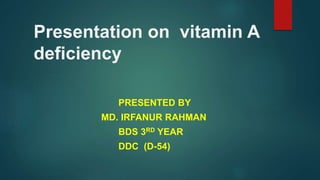 Presentation on vitamin A
deficiency
PRESENTED BY
MD. IRFANUR RAHMAN
BDS 3RD YEAR
DDC (D-54)
 