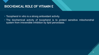 Click to edit Master title style
60
BIOCHEMICAL ROLE OF VITAMIN E
60
• Tocopherol in vitro is a strong antioxidant activity.
• The biochemical activity of tocopherol is to protect sensitive mitochondrial
system from irreversible inhibition by lipid peroxidase.
 