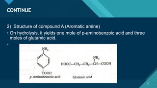 Click to edit Master title style
76
CONTINUE
76
2) Structure of compound A (Aromatic amine)
• On hydrolysis, it yields one mole of p-aminobenzoic acid and three
moles of glutamic acid.
•
 