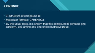 Click to edit Master title style
77
CONTINUE
77
• 3) Structure of compound B:
• Molecular formula: C7H5N5O3
• By the usual tests, it is shown that this compound B contains one
carboxyl, one amino and one enolic hydroxyl group.
 