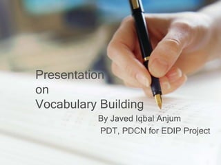 Presentation
on
Vocabulary Building
          By Javed Iqbal Anjum
          PDT, PDCN for EDIP Project
 