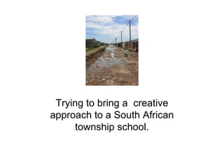 Trying to bring a creative
approach to a South African
     township school.
 