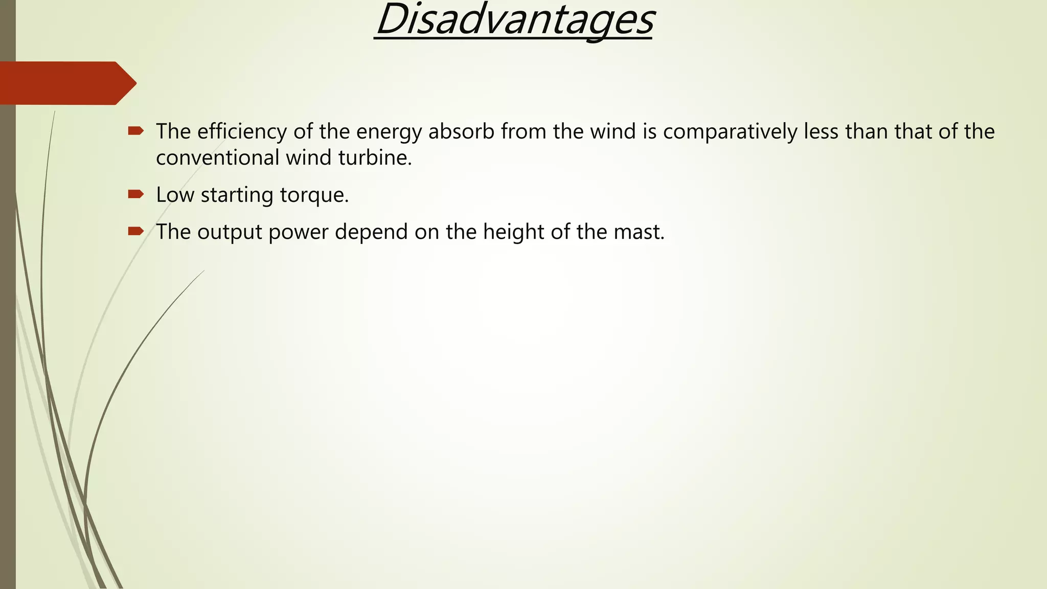 Disadvantages
 The efficiency of the energy absorb from the wind is comparatively less than that of the
conventional wind turbine.
 Low starting torque.
 The output power depend on the height of the mast.
 