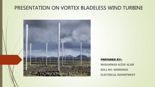 PRESENTATION ON VORTEX BLADELESS WIND TURBINE
PREPARED BY:-
MOHAMMAD ALTAF ALAM
ROLL NO- 000000000
ELECTRICAL DEPARTMENT
 