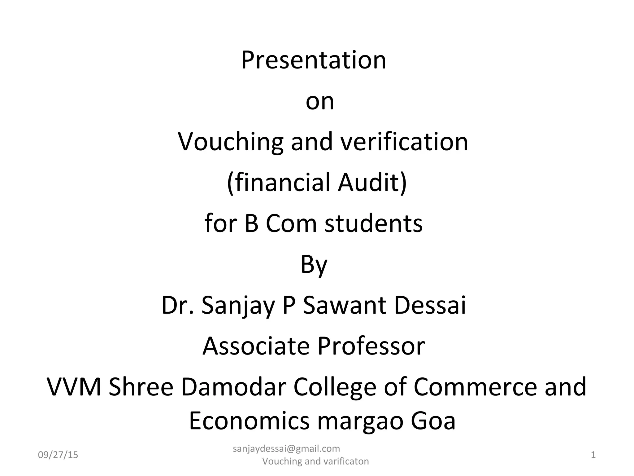 Presentation
on
Vouching and verification
(financial Audit)
for B Com students
By
Dr. Sanjay P Sawant Dessai
Associate Professor
VVM Shree Damodar College of Commerce and
Economics margao Goa
09/27/15 1
sanjaydessai@gmail.com
Vouching and varificaton
 