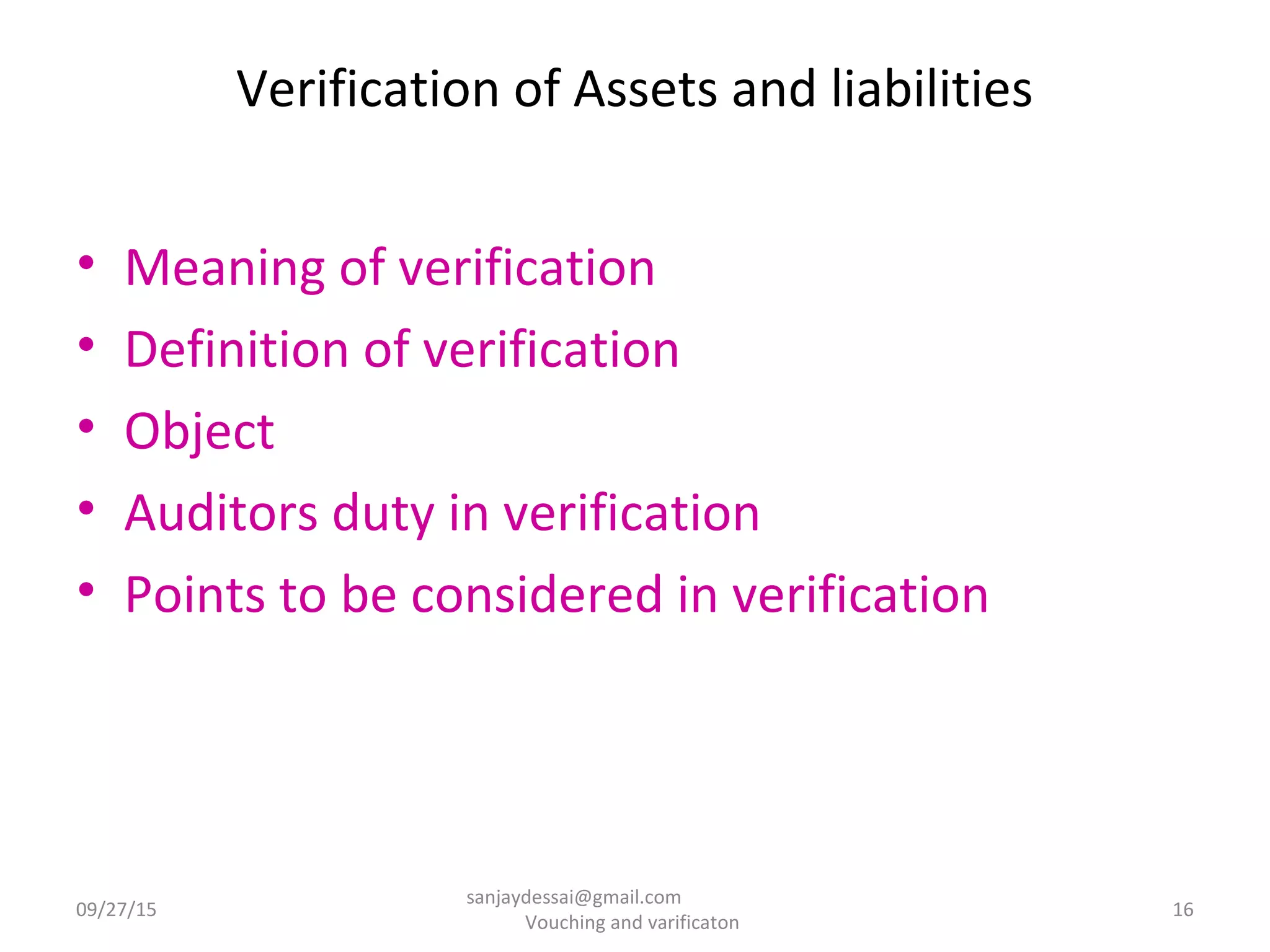 Verification of Assets and liabilities
• Meaning of verification
• Definition of verification
• Object
• Auditors duty in verification
• Points to be considered in verification
09/27/15 16
sanjaydessai@gmail.com
Vouching and varificaton
 