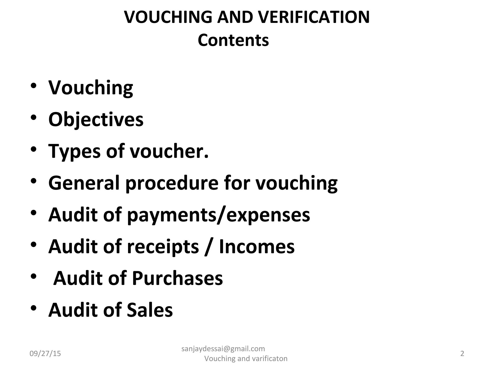 VOUCHING AND VERIFICATION
Contents
• Vouching
• Objectives
• Types of voucher.
• General procedure for vouching
• Audit of payments/expenses
• Audit of receipts / Incomes
• Audit of Purchases
• Audit of Sales
09/27/15
sanjaydessai@gmail.com
Vouching and varificaton
2
 