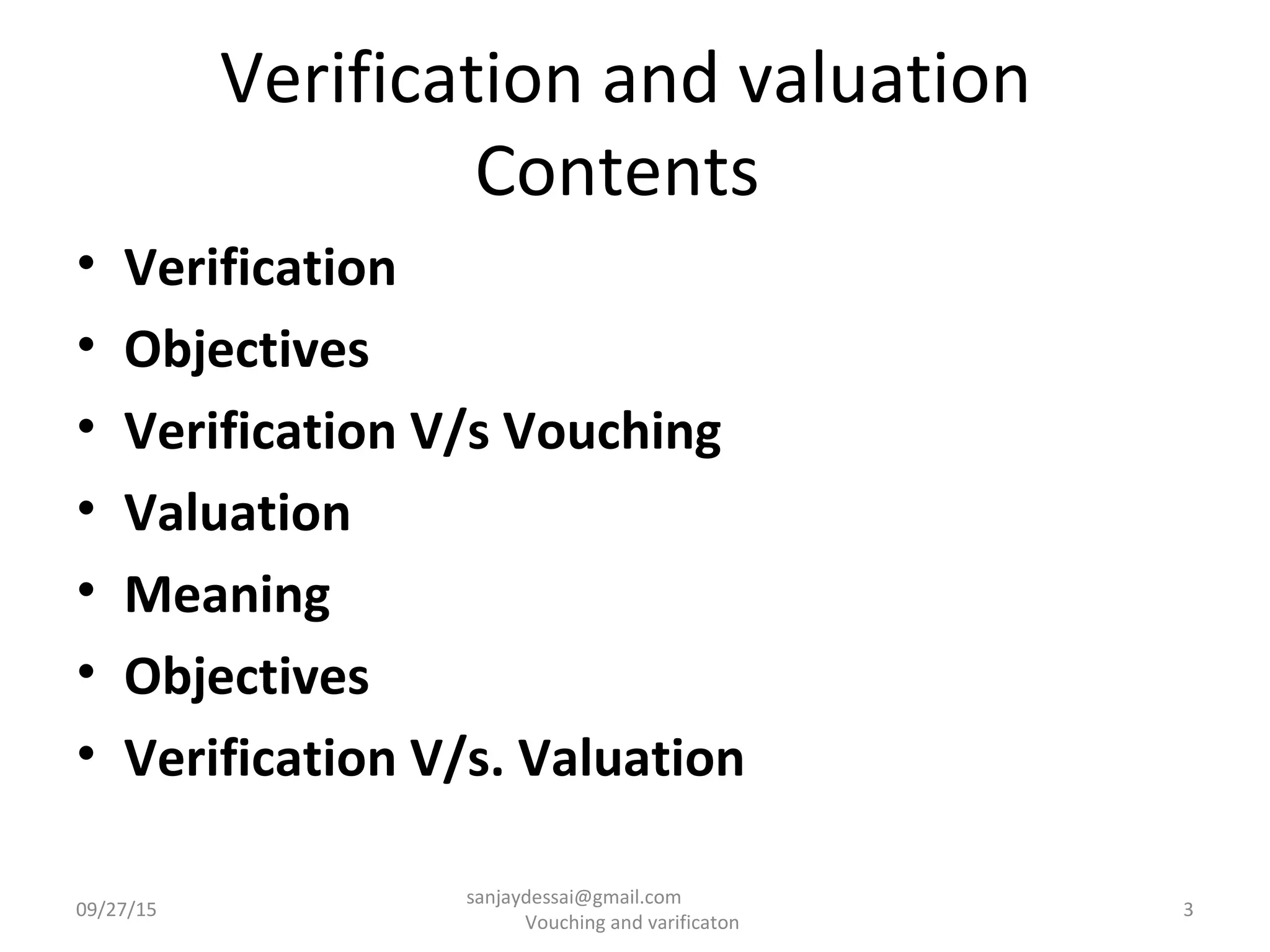 Verification and valuation
Contents
• Verification
• Objectives
• Verification V/s Vouching
• Valuation
• Meaning
• Objectives
• Verification V/s. Valuation
09/27/15 3
sanjaydessai@gmail.com
Vouching and varificaton
 