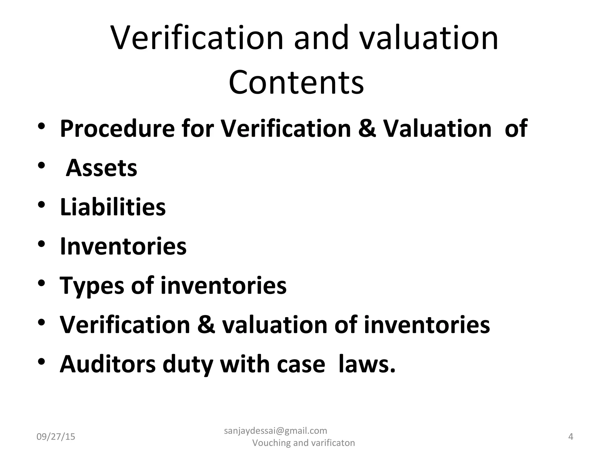 Verification and valuation
Contents
• Procedure for Verification & Valuation of
• Assets
• Liabilities
• Inventories
• Types of inventories
• Verification & valuation of inventories
• Auditors duty with case laws.
09/27/15 4
sanjaydessai@gmail.com
Vouching and varificaton
 