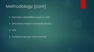 Methodology [cont]

    Normalize vulnerabilities based on code


    SAVD (Static Analysis Vulnerability Density)


    NVD


    Correlation between SAVD and NVD
 